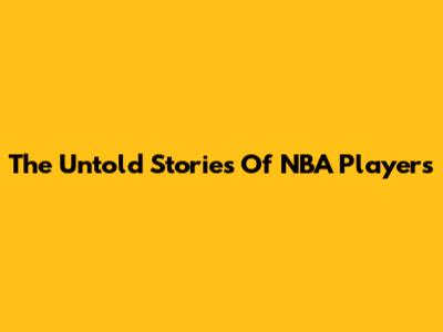 The Untold Stories Of NBA Players