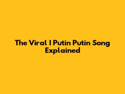 The Viral 'I Putin Putin' Song Explained