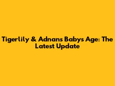 Tigerlily & Adnan's Baby's Age: The Latest Update