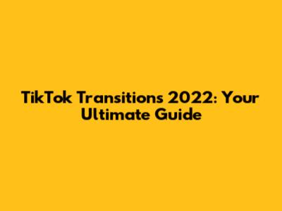 TikTok Transitions 2022: Your Ultimate Guide
