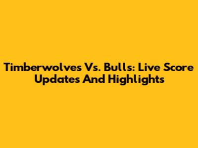 Timberwolves Vs. Bulls: Live Score Updates And Highlights