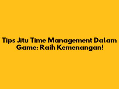 Tips Jitu Time Management Dalam Game: Raih Kemenangan!