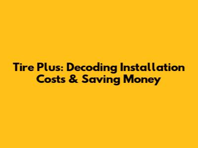 Tire Plus: Decoding Installation Costs & Saving Money