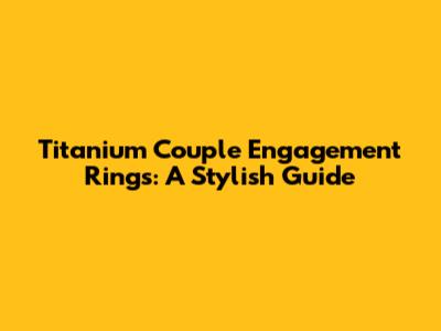 Titanium Couple Engagement Rings: A Stylish Guide