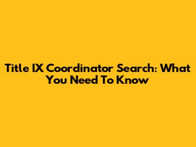 Title IX Coordinator Search: What You Need To Know