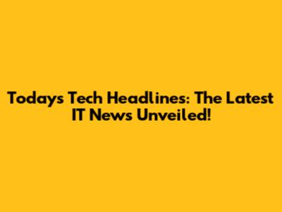 Today's Tech Headlines: The Latest IT News Unveiled!