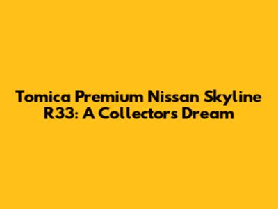 Tomica Premium Nissan Skyline R33: A Collector's Dream