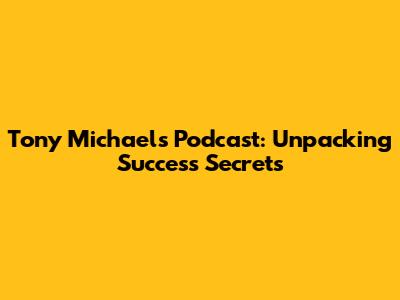Tony Michaels Podcast: Unpacking Success Secrets