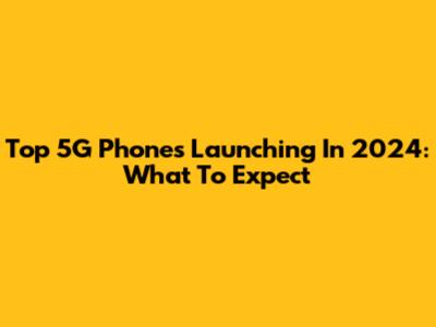 Top 5G Phones Launching In 2024: What To Expect