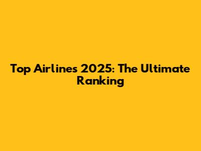 Top Airlines 2025: The Ultimate Ranking