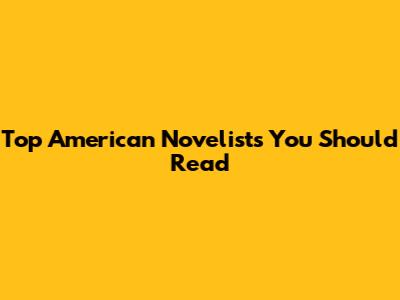 Top American Novelists You Should Read