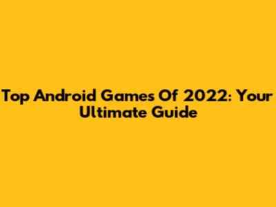 Top Android Games Of 2022: Your Ultimate Guide