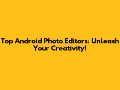 Top Android Photo Editors: Unleash Your Creativity!