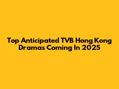 Top Anticipated TVB Hong Kong Dramas Coming In 2025