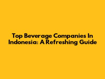 Top Beverage Companies In Indonesia: A Refreshing Guide