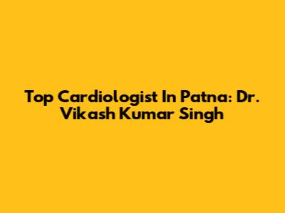 Top Cardiologist In Patna: Dr. Vikash Kumar Singh