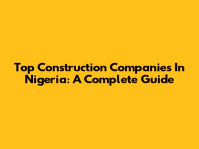 Top Construction Companies In Nigeria: A Complete Guide