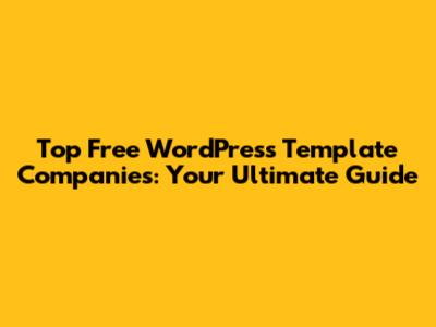 Top Free WordPress Template Companies: Your Ultimate Guide