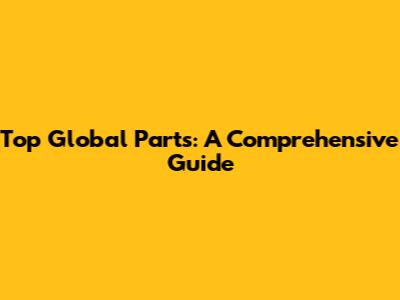 Top Global Parts: A Comprehensive Guide