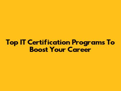 Top IT Certification Programs To Boost Your Career