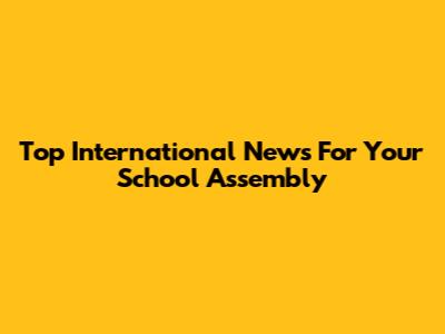Top International News For Your School Assembly