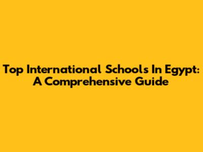 Top International Schools In Egypt: A Comprehensive Guide