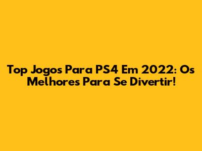 Top Jogos Para PS4 Em 2022: Os Melhores Para Se Divertir!