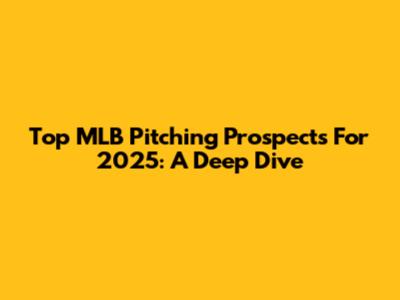Top MLB Pitching Prospects For 2025: A Deep Dive