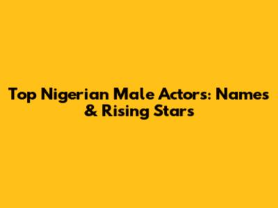 Top Nigerian Male Actors: Names & Rising Stars