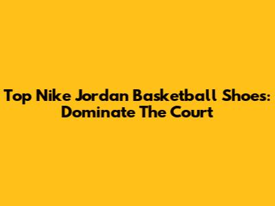 Top Nike Jordan Basketball Shoes: Dominate The Court