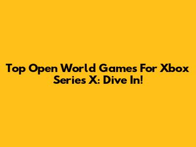 Top Open World Games For Xbox Series X: Dive In!