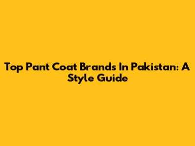 Top Pant Coat Brands In Pakistan: A Style Guide