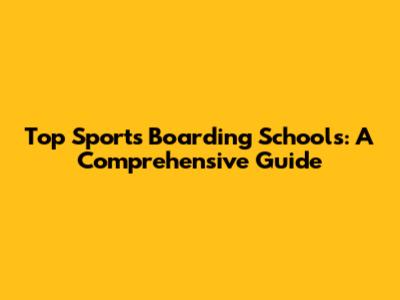 Top Sports Boarding Schools: A Comprehensive Guide