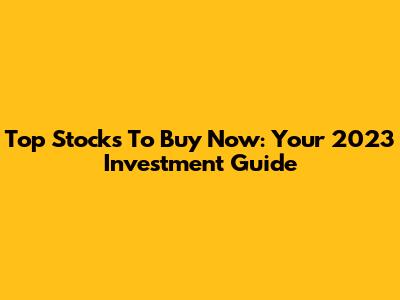 Top Stocks To Buy Now: Your 2023 Investment Guide