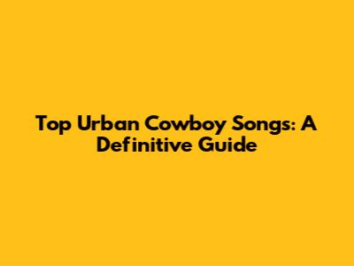 Top Urban Cowboy Songs: A Definitive Guide