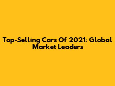 Top-Selling Cars Of 2021: Global Market Leaders