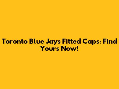 Toronto Blue Jays Fitted Caps: Find Yours Now!