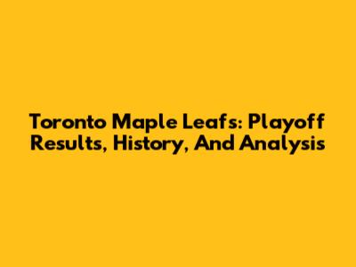 Toronto Maple Leafs: Playoff Results, History, And Analysis
