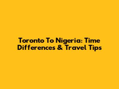 Toronto To Nigeria: Time Differences & Travel Tips