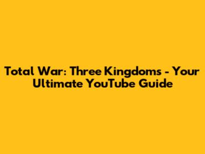 Total War: Three Kingdoms - Your Ultimate YouTube Guide