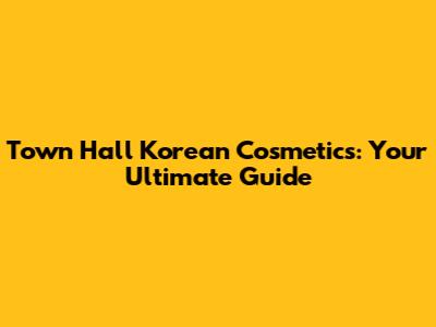 Town Hall Korean Cosmetics: Your Ultimate Guide