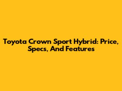 Toyota Crown Sport Hybrid: Price, Specs, And Features