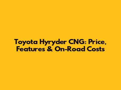 Toyota Hyryder CNG: Price, Features & On-Road Costs