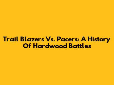 Trail Blazers Vs. Pacers: A History Of Hardwood Battles