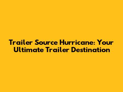 Trailer Source Hurricane: Your Ultimate Trailer Destination