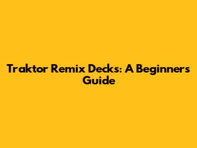 Traktor Remix Decks: A Beginner's Guide
