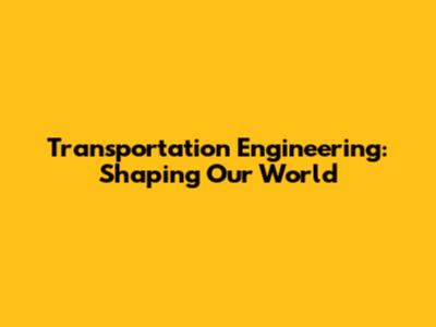 Transportation Engineering: Shaping Our World