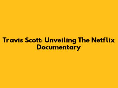 Travis Scott: Unveiling The Netflix Documentary