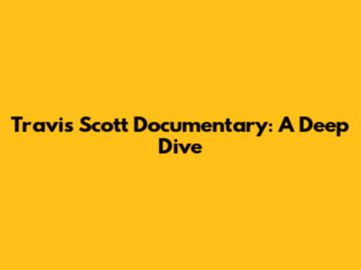 Travis Scott Documentary: A Deep Dive
