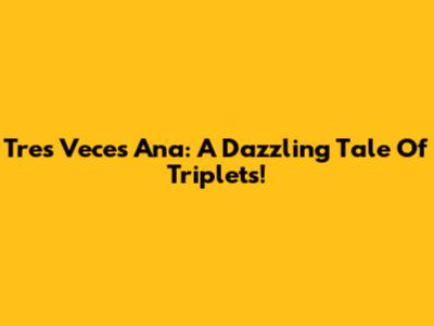 Tres Veces Ana: A Dazzling Tale Of Triplets!